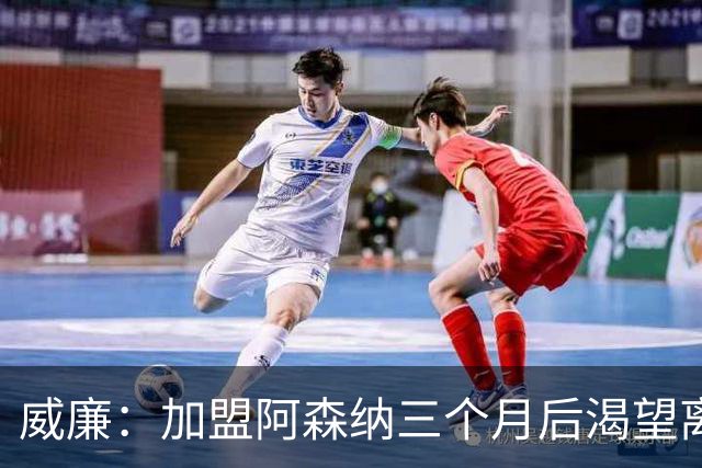 威廉：加盟阿森纳三个月后渴望离开，那份承诺成了噩梦
